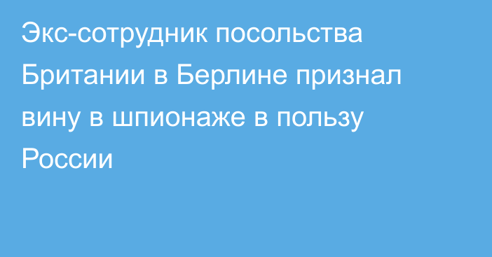 Экс-сотрудник посольства Британии в Берлине признал вину в шпионаже в пользу России