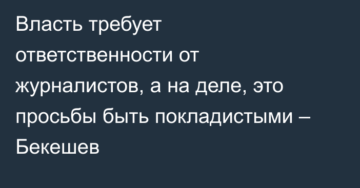 Власть требует ответственности от журналистов, а на деле, это просьбы быть покладистыми – Бекешев