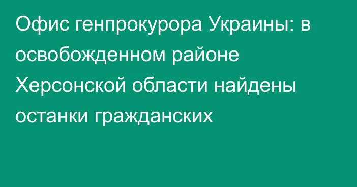 Офис генпрокурора Украины: в освобожденном районе Херсонской области найдены останки гражданских