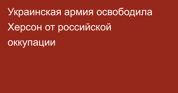 Украинская армия освободила Херсон от российской оккупации