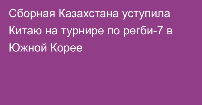 Сборная Казахстана уступила Китаю на турнире по регби-7 в Южной Корее