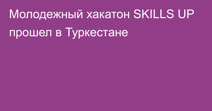 Молодежный хакатон SKILLS UP прошел в Туркестане