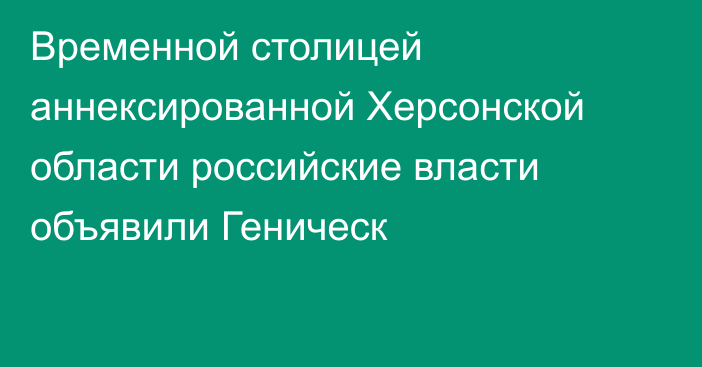 Временной столицей аннексированной Херсонской области российские власти объявили Геническ