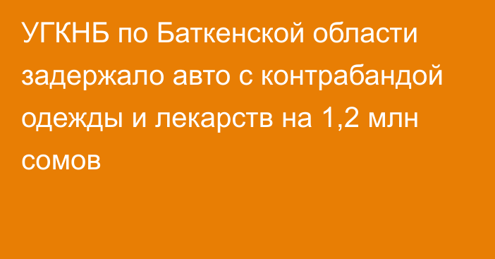 УГКНБ по Баткенской области задержало авто с контрабандой одежды и лекарств на 1,2 млн сомов