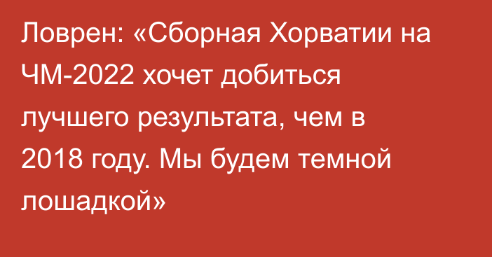 Ловрен: «Cборная Хорватии на ЧМ-2022 хочет добиться лучшего результата, чем в 2018 году. Мы будем темной лошадкой»