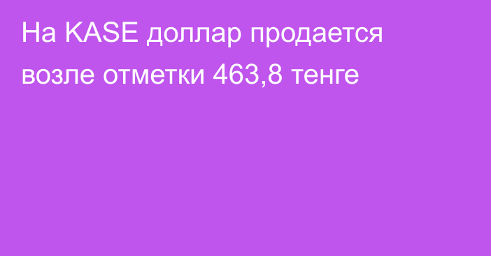 На KASE доллар продается возле отметки 463,8 тенге