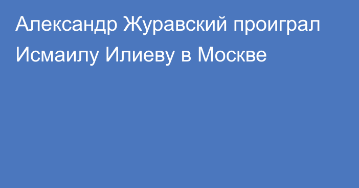 Александр Журавский проиграл Исмаилу Илиеву в Москве