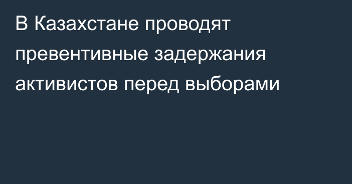 В Казахстане проводят превентивные задержания активистов перед выборами