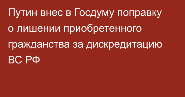 Путин внес в Госдуму поправку о лишении приобретенного гражданства за дискредитацию ВС РФ