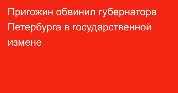 Пригожин обвинил губернатора Петербурга в государственной измене