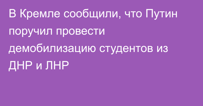 В Кремле сообщили, что Путин поручил провести демобилизацию студентов из ДНР и ЛНР