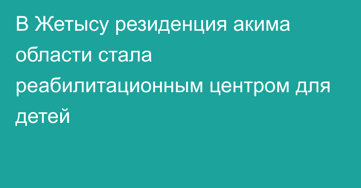 В Жетысу резиденция акима области стала реабилитационным центром для детей