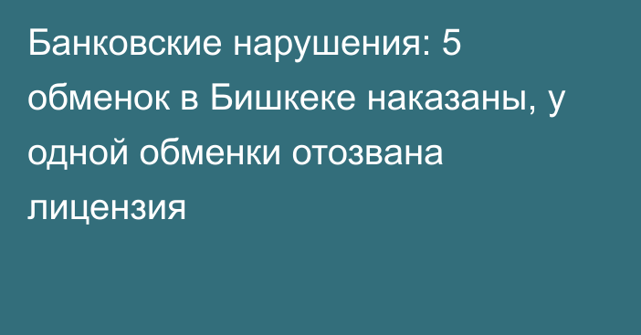 Банковские нарушения: 5 обменок в Бишкеке наказаны, у одной обменки отозвана лицензия