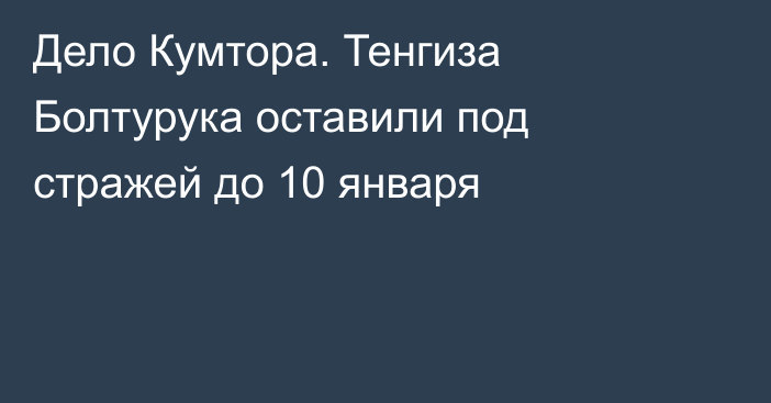 Дело Кумтора. Тенгиза Болтурука оставили под стражей до 10 января