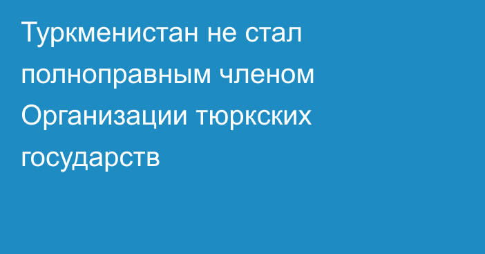 Туркменистан не стал полноправным членом Организации тюркских государств