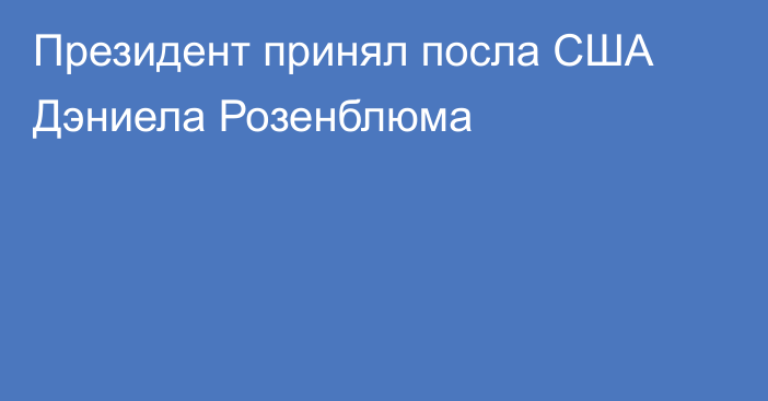 Президент принял посла США Дэниела Розенблюма