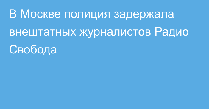 В Москве полиция задержала внештатных журналистов Радио Свобода