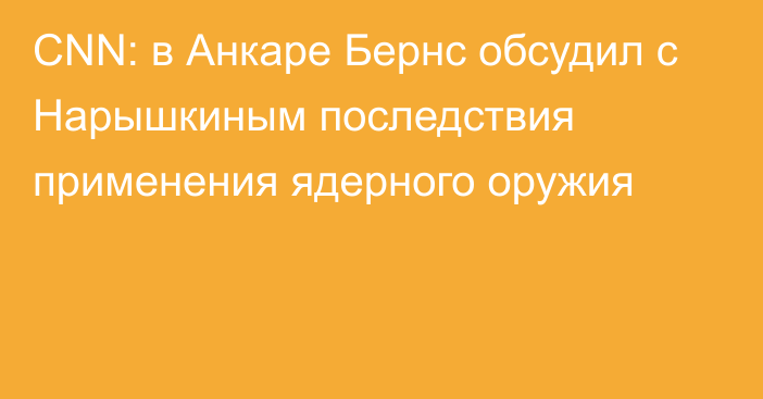 CNN: в Анкаре Бернс обсудил с Нарышкиным последствия применения ядерного оружия