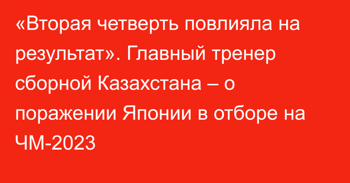 «Вторая четверть повлияла на результат». Главный тренер сборной Казахстана – о поражении Японии в отборе на ЧМ-2023