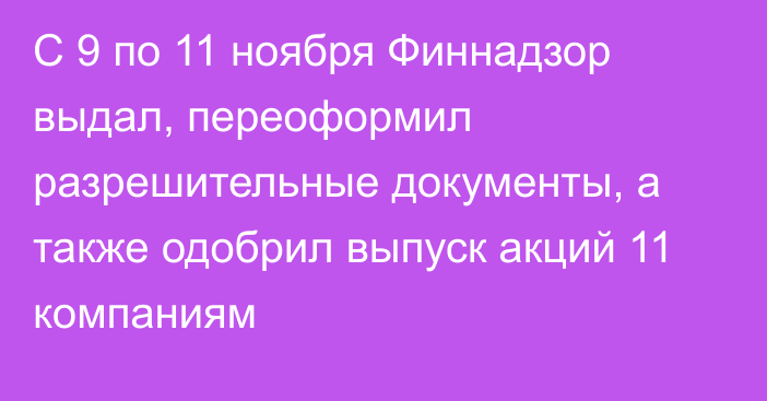 С 9 по 11 ноября Финнадзор выдал, переоформил разрешительные документы, а также одобрил выпуск акций 11 компаниям