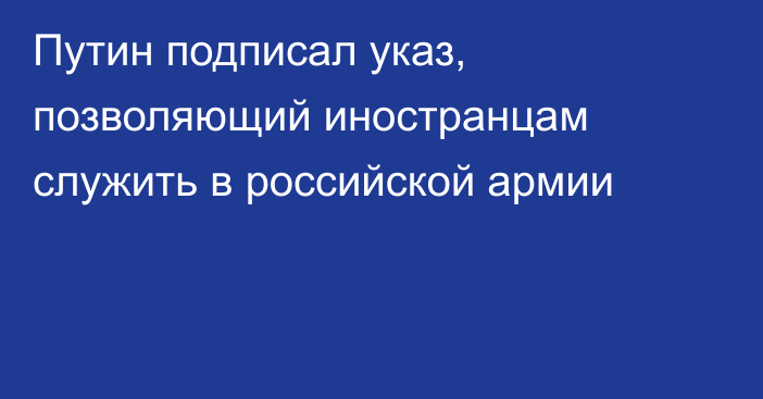 Путин подписал указ, позволяющий иностранцам служить в российской армии