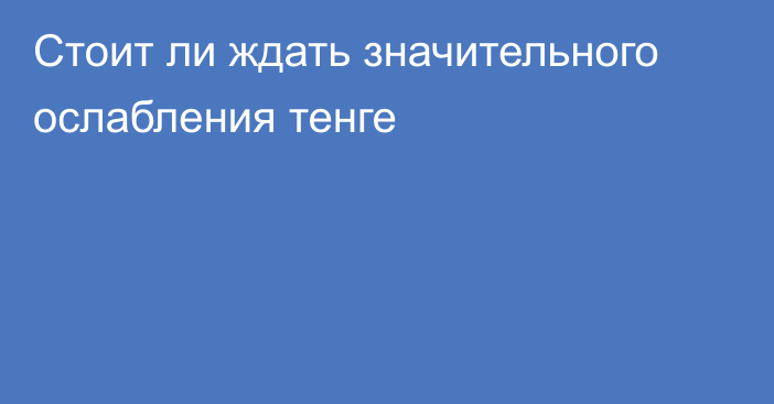 Стоит ли ждать значительного ослабления тенге