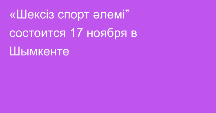 «Шексіз спорт әлемі” состоится 17 ноября в Шымкенте