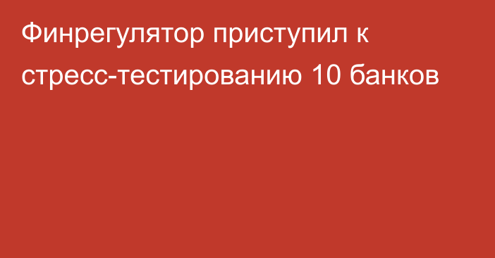 Финрегулятор приступил к стресс-тестированию 10 банков