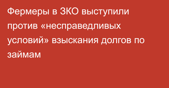 Фермеры в ЗКО выступили против «несправедливых условий» взыскания долгов по займам