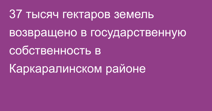 37 тысяч гектаров земель возвращено в государственную собственность в Каркаралинском районе