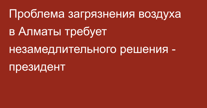 Проблема загрязнения воздуха в Алматы требует незамедлительного решения - президент