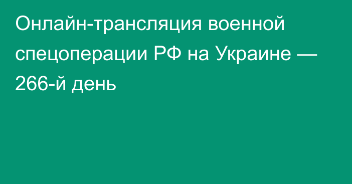 Онлайн-трансляция военной спецоперации РФ на Украине — 266-й день