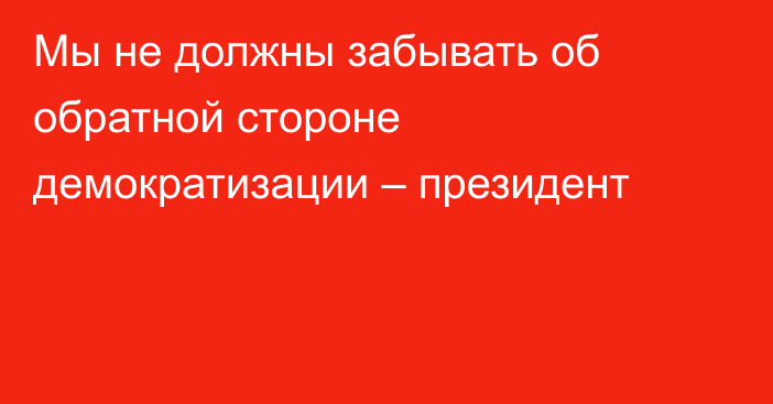 Мы не должны забывать об обратной стороне демократизации – президент