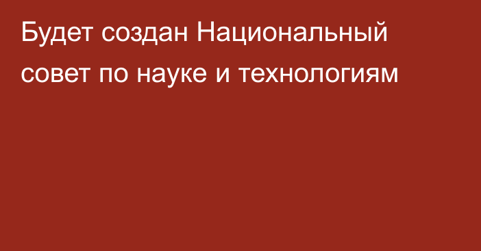 Будет создан Национальный совет по науке и технологиям