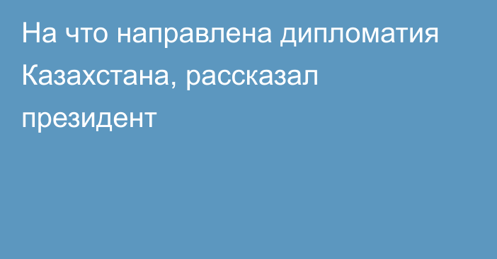 На что направлена дипломатия Казахстана, рассказал президент