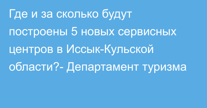 Где и за сколько будут построены 5 новых сервисных центров в Иссык-Кульской области?- Департамент туризма