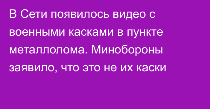 В Сети появилось видео с военными касками в пункте металлолома. Минобороны заявило, что это не их каски