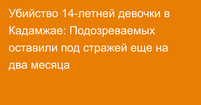 Убийство 14-летней девочки в Кадамжае: Подозреваемых оставили под стражей еще на два месяца