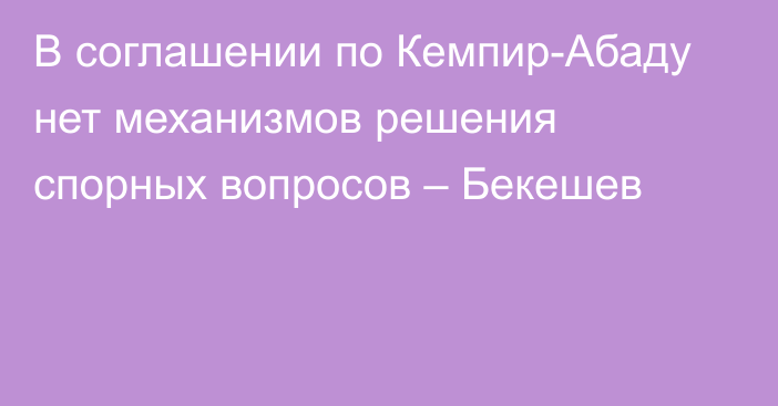 В соглашении по Кемпир-Абаду нет механизмов решения спорных вопросов – Бекешев