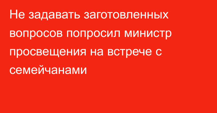 Не задавать заготовленных вопросов попросил министр просвещения на встрече с семейчанами