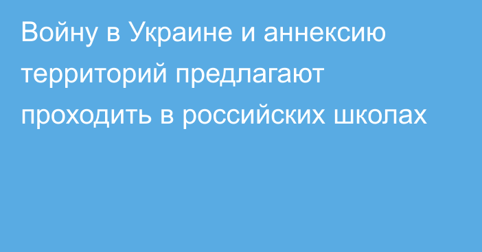 Войну в Украине и аннексию территорий предлагают проходить в российских школах