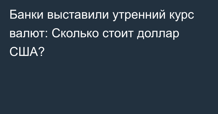 Банки выставили утренний  курс валют: Сколько стоит доллар США?