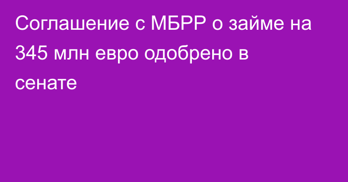 Соглашение с МБРР о займе на 345 млн евро одобрено в сенате