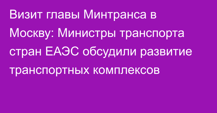 Визит главы Минтранса в Москву: Министры транспорта стран ЕАЭС обсудили развитие транспортных комплексов