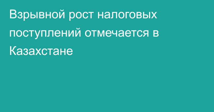 Взрывной рост налоговых поступлений отмечается в Казахстане