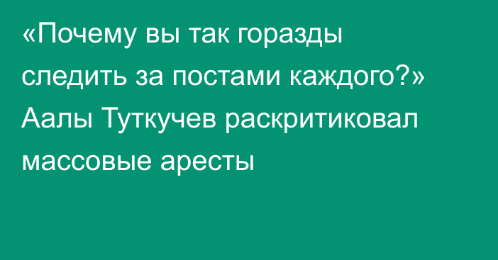 «Почему вы так горазды следить за постами каждого?» Аалы Туткучев раскритиковал массовые аресты