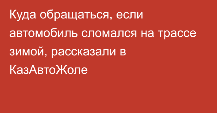 Куда обращаться, если автомобиль сломался на трассе зимой, рассказали в КазАвтоЖоле