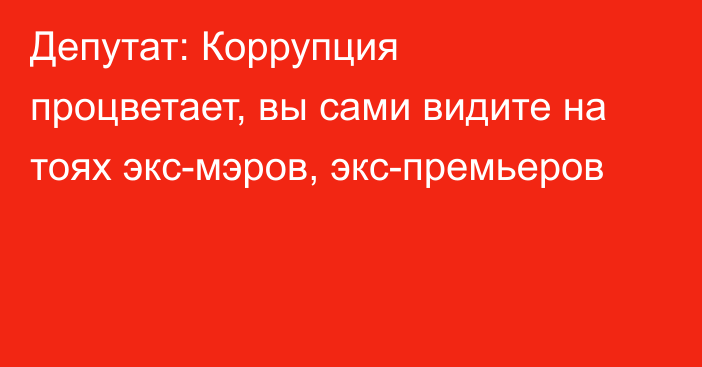 Депутат: Коррупция процветает, вы сами видите на тоях экс-мэров, экс-премьеров