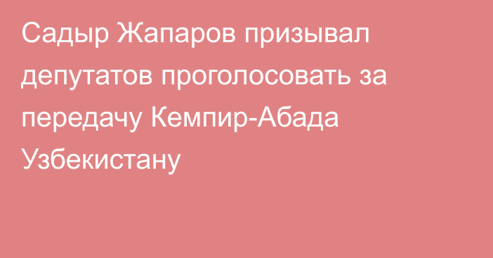 Садыр Жапаров призывал депутатов проголосовать за передачу Кемпир-Абада Узбекистану