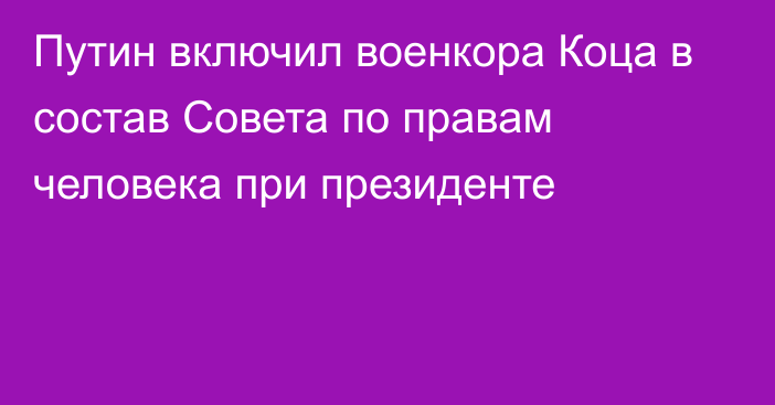 Путин включил военкора Коца в состав Совета по правам человека при президенте